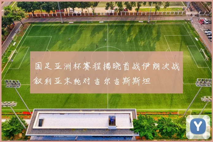 国足亚洲杯赛程揭晓首战伊朗次战叙利亚末轮对吉尔吉斯斯坦
