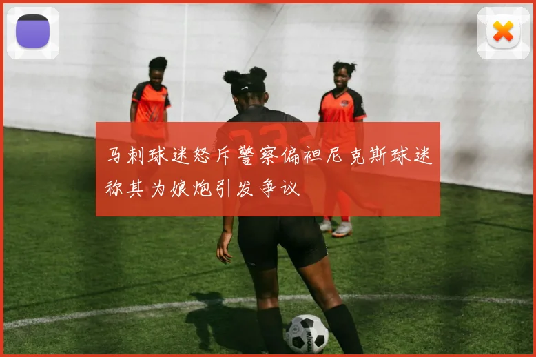 马刺球迷怒斥警察偏袒尼克斯球迷称其为娘炮引发争议