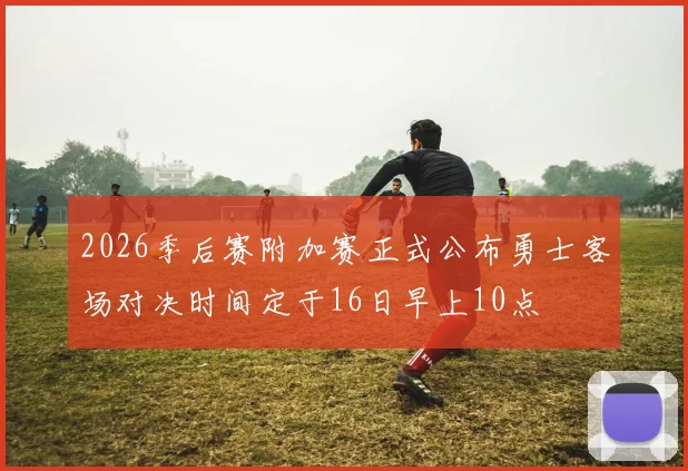 2026季后赛附加赛正式公布勇士客场对决时间定于16日早上10点