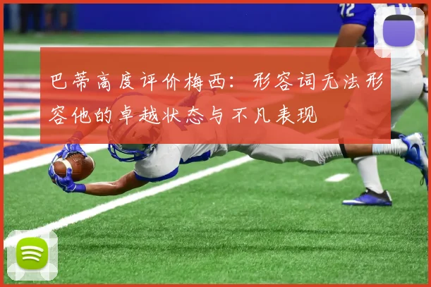 巴蒂高度评价梅西：形容词无法形容他的卓越状态与不凡表现