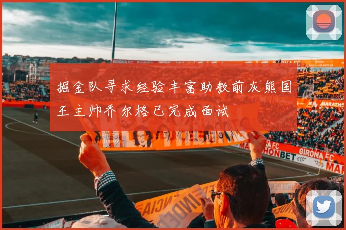 掘金队寻求经验丰富助教前灰熊国王主帅乔尔格已完成面试