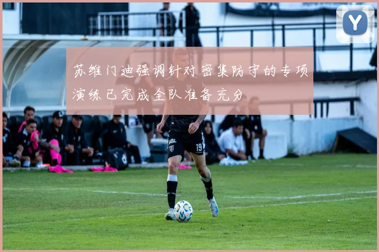 苏维门迪强调针对密集防守的专项演练已完成全队准备充分