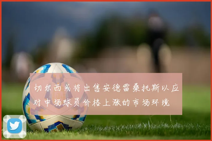 切尔西或将出售安德雷桑托斯以应对中场球员价格上涨的市场环境