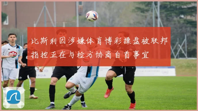 比斯利因涉嫌体育博彩操盘被联邦指控正在与检方协商自首事宜
