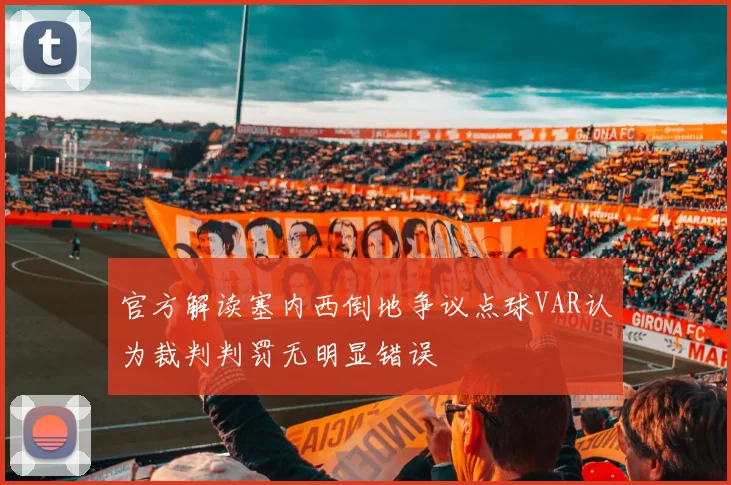 官方解读塞内西倒地争议点球VAR认为裁判判罚无明显错误
