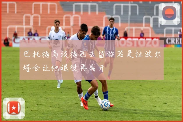 巴托梅乌谈梅西去留称若是拉波尔塔会让他退役再离开