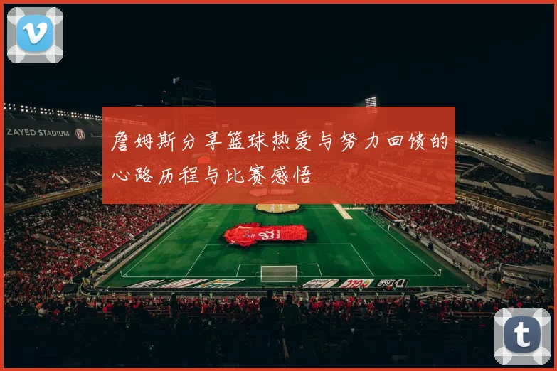 詹姆斯分享篮球热爱与努力回馈的心路历程与比赛感悟