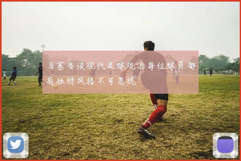 马塞洛谈现代足球观念每位球员都有独特风格不可忽视