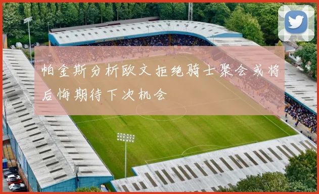 帕金斯分析欧文拒绝骑士聚会或将后悔期待下次机会