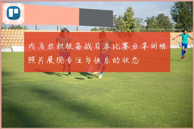 内马尔积极备战日本比赛分享训练照片展现专注与快乐的状态