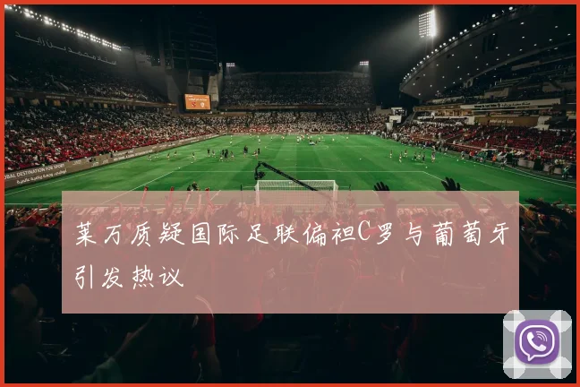 莱万质疑国际足联偏袒C罗与葡萄牙引发热议