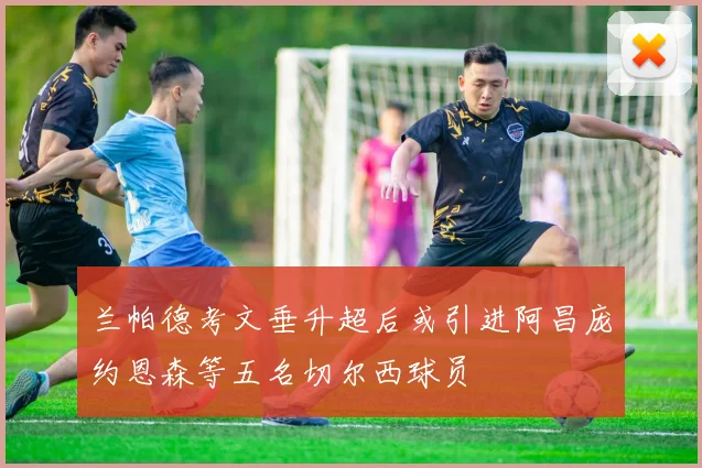 兰帕德考文垂升超后或引进阿昌庞约恩森等五名切尔西球员