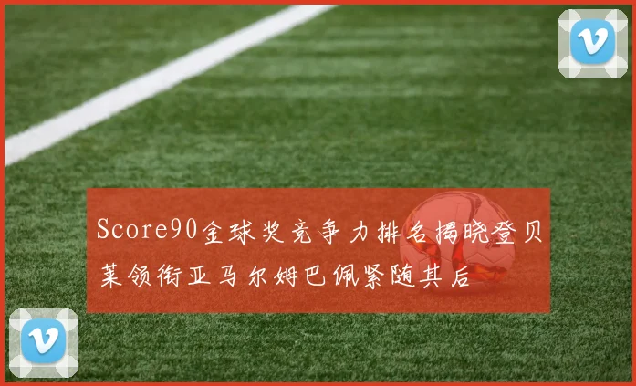 Score90金球奖竞争力排名揭晓登贝莱领衔亚马尔姆巴佩紧随其后