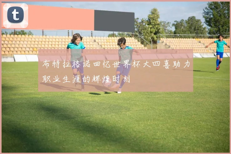布特拉格诺回忆世界杯大四喜助力职业生涯的辉煌时刻