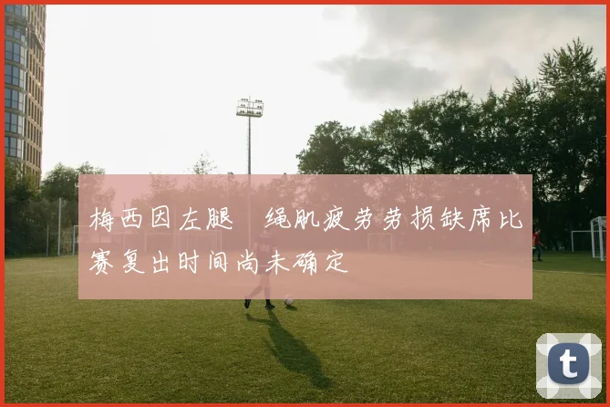 梅西因左腿腘绳肌疲劳劳损缺席比赛复出时间尚未确定
