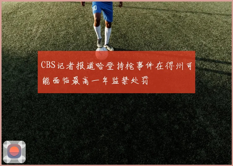 CBS记者报道哈登持枪事件在得州可能面临最高一年监禁处罚