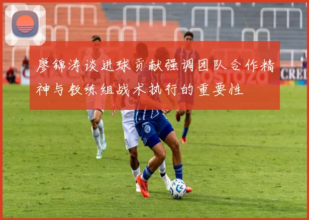 廖锦涛谈进球贡献强调团队合作精神与教练组战术执行的重要性