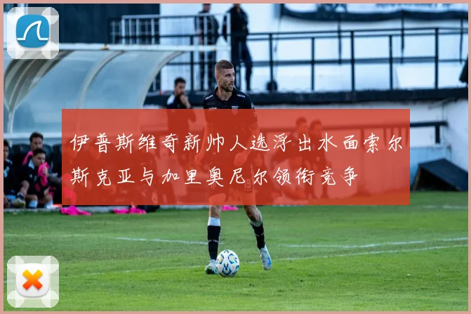 伊普斯维奇新帅人选浮出水面索尔斯克亚与加里奥尼尔领衔竞争