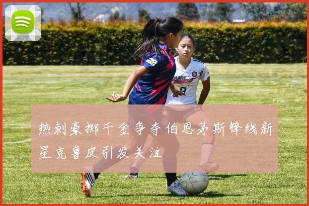 热刺豪掷千金争夺伯恩茅斯锋线新星克鲁皮引发关注