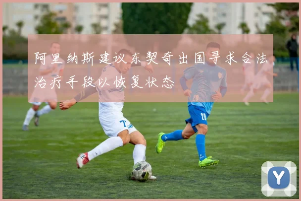 阿里纳斯建议东契奇出国寻求合法治疗手段以恢复状态
