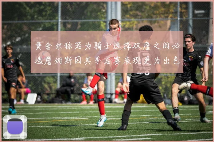 费舍尔称若为骑士选择双詹之间必选詹姆斯因其季后赛表现更为出色