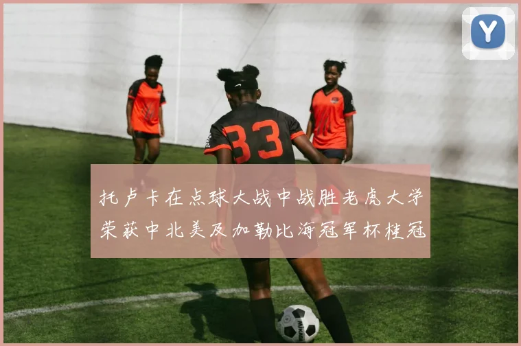托卢卡在点球大战中战胜老虎大学荣获中北美及加勒比海冠军杯桂冠