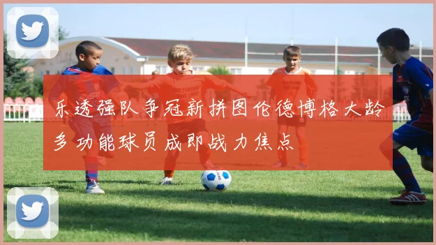 乐透强队争冠新拼图伦德博格大龄多功能球员成即战力焦点
