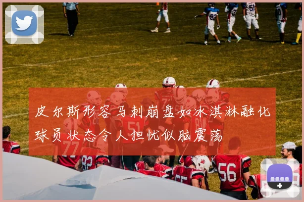 皮尔斯形容马刺崩盘如冰淇淋融化球员状态令人担忧似脑震荡