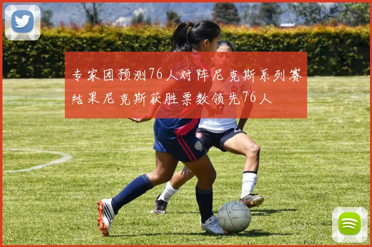 专家团预测76人对阵尼克斯系列赛结果尼克斯获胜票数领先76人