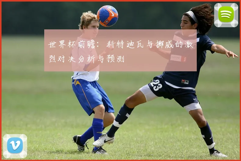 世界杯前瞻：科特迪瓦与挪威的激烈对决分析与预测
