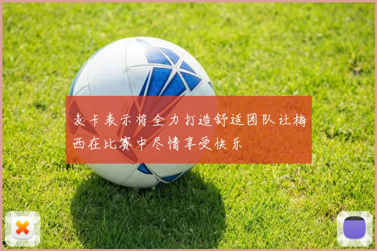 麦卡表示将全力打造舒适团队让梅西在比赛中尽情享受快乐