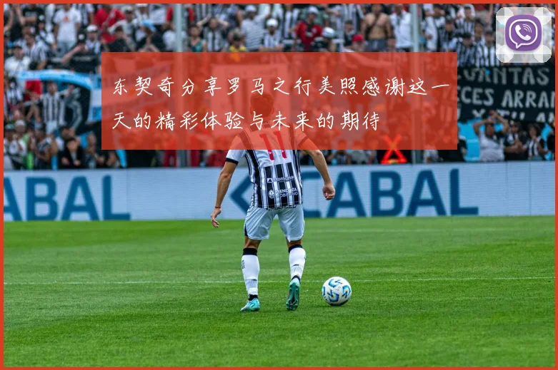 东契奇分享罗马之行美照感谢这一天的精彩体验与未来的期待