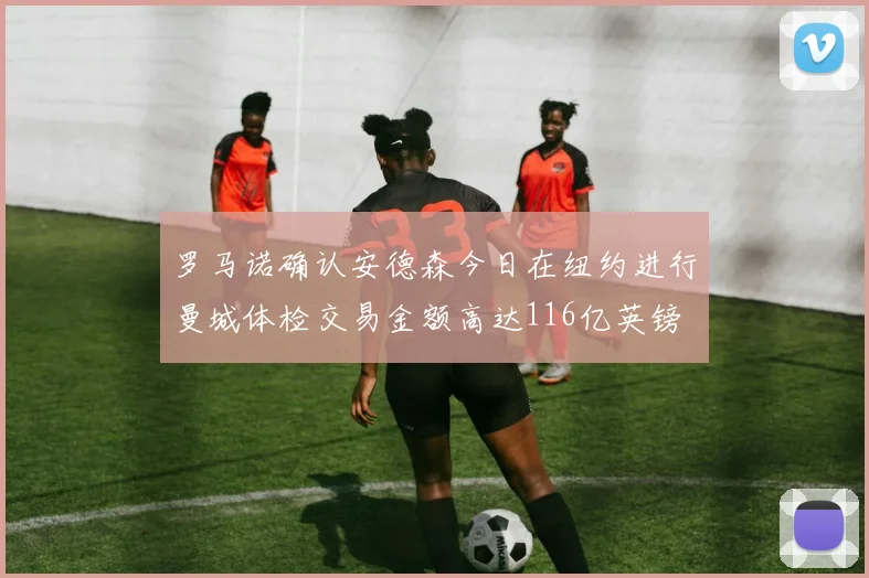 罗马诺确认安德森今日在纽约进行曼城体检交易金额高达116亿英镑